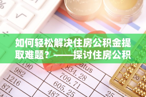 泸县如何轻松解决住房公积金提取难题？——探讨住房公积金提取代办服务