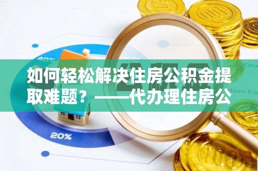 泸县如何轻松解决住房公积金提取难题？——代办理住房公积金提取服务解析