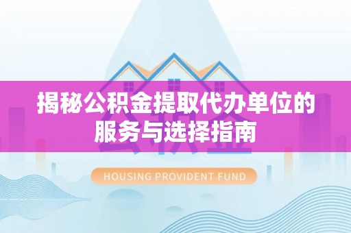 泸县揭秘公积金提取代办单位的服务与选择指南