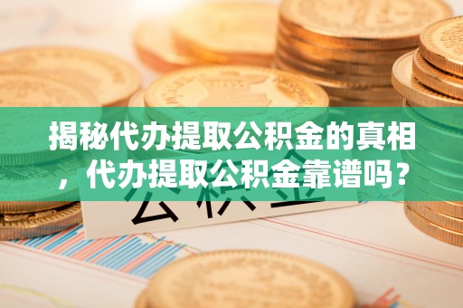 泸县揭秘代办提取公积金的真相，代办提取公积金靠谱吗？