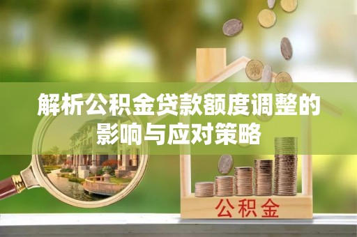 泸县解析公积金贷款额度调整的影响与应对策略