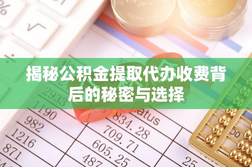 泸县揭秘公积金提取代办收费背后的秘密与选择
