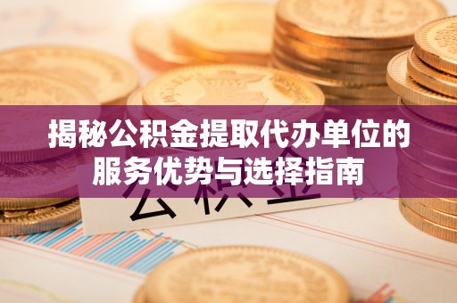 泸县揭秘公积金提取代办单位的服务优势与选择指南