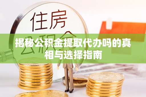 泸县揭秘公积金提取代办吗的真相与选择指南