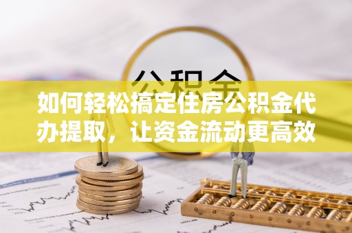 泸县如何轻松搞定住房公积金代办提取，让资金流动更高效