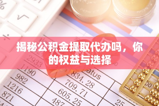 泸县揭秘公积金提取代办吗，你的权益与选择