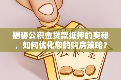泸县揭秘公积金贷款抵押的奥秘，如何优化您的购房策略？