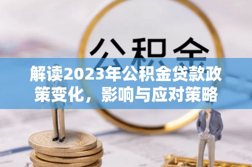 泸县解读2023年公积金贷款政策变化，影响与应对策略