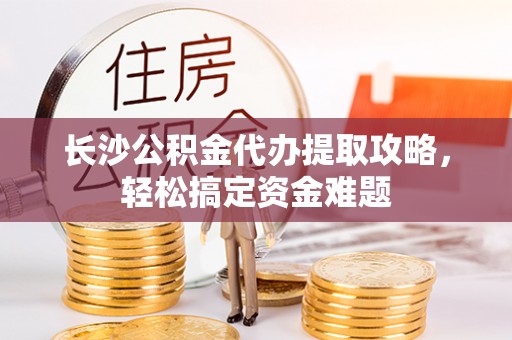 泸县长沙公积金代办提取攻略，轻松搞定资金难题