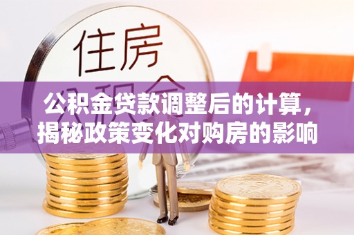 泸县公积金贷款调整后的计算，揭秘政策变化对购房的影响
