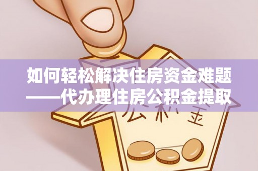 泸县如何轻松解决住房资金难题——代办理住房公积金提取服务详解