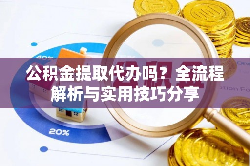 泸县公积金提取代办吗？全流程解析与实用技巧分享