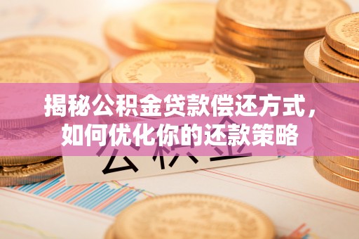 泸县揭秘公积金贷款偿还方式，如何优化你的还款策略