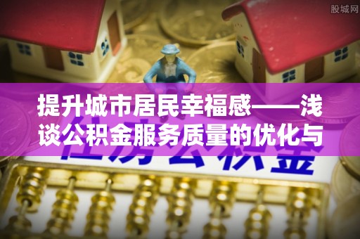 泸县提升城市居民幸福感——浅谈公积金服务质量的优化与未来