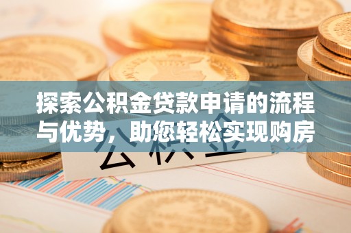 泸县探索公积金贷款申请的流程与优势，助您轻松实现购房梦想