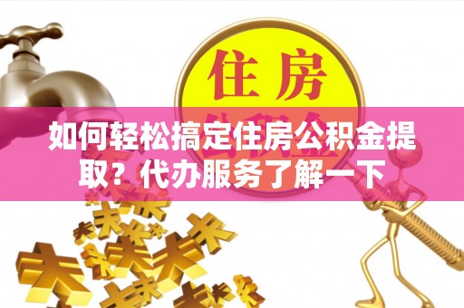 泸县如何轻松搞定住房公积金提取？代办服务了解一下