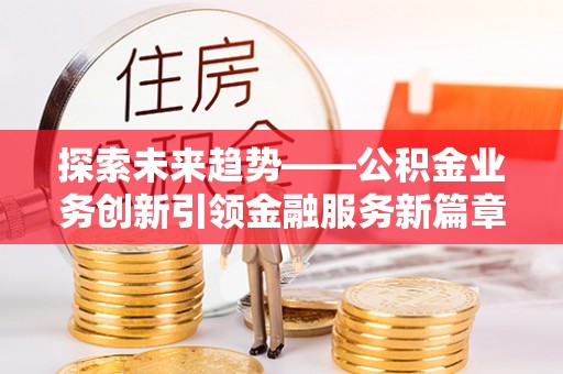 泸县探索未来趋势——公积金业务创新引领金融服务新篇章