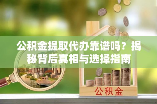 泸县公积金提取代办靠谱吗？揭秘背后真相与选择指南