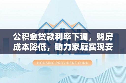 泸县公积金贷款利率下调，购房成本降低，助力家庭实现安居梦
