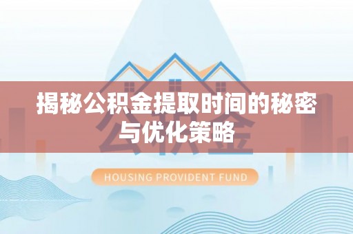 泸县揭秘公积金提取时间的秘密与优化策略