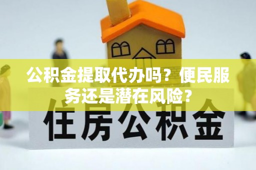 泸县公积金提取代办吗？便民服务还是潜在风险？