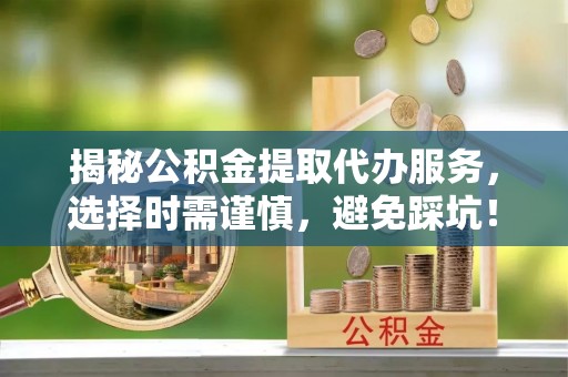 泸县揭秘公积金提取代办服务，选择时需谨慎，避免踩坑！