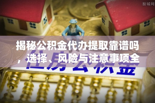 泸县揭秘公积金代办提取靠谱吗，选择、风险与注意事项全解析