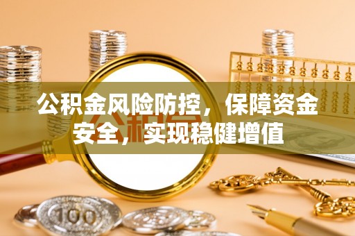 泸县公积金风险防控，保障资金安全，实现稳健增值