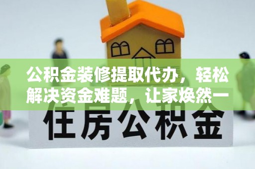 泸县公积金装修提取代办，轻松解决资金难题，让家焕然一新