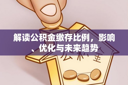 泸县解读公积金缴存比例，影响、优化与未来趋势