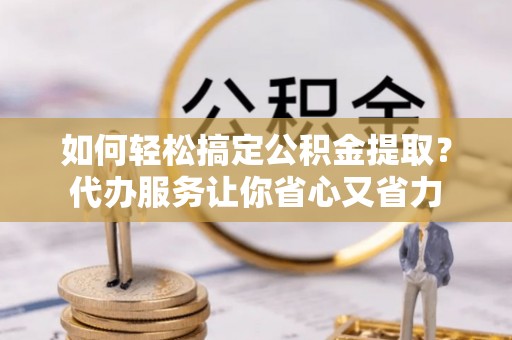 泸县如何轻松搞定公积金提取？代办服务让你省心又省力