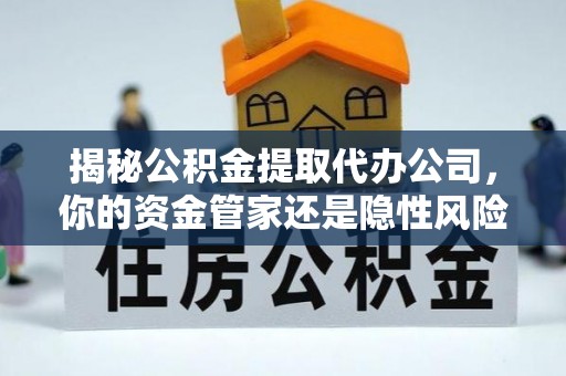 泸县揭秘公积金提取代办公司，你的资金管家还是隐性风险？