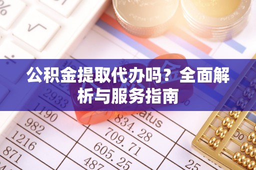 泸县公积金提取代办吗？全面解析与服务指南