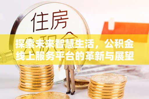 泸县探索未来智慧生活，公积金线上服务平台的革新与展望