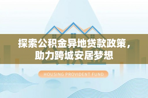 泸县探索公积金异地贷款政策，助力跨城安居梦想