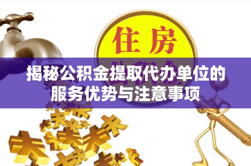 泸县揭秘公积金提取代办单位的服务优势与注意事项