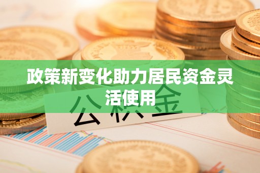泸县政策新变化助力居民资金灵活使用