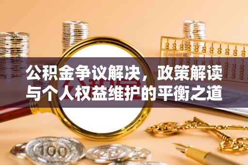 泸县公积金争议解决，政策解读与个人权益维护的平衡之道