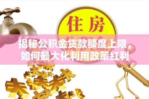 泸县揭秘公积金贷款额度上限，如何最大化利用政策红利