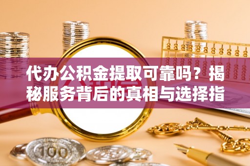泸县代办公积金提取可靠吗？揭秘服务背后的真相与选择指南