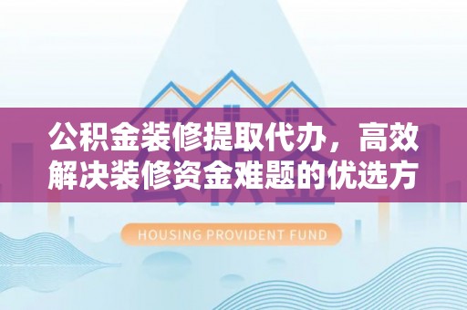 泸县公积金装修提取代办，高效解决装修资金难题的优选方案