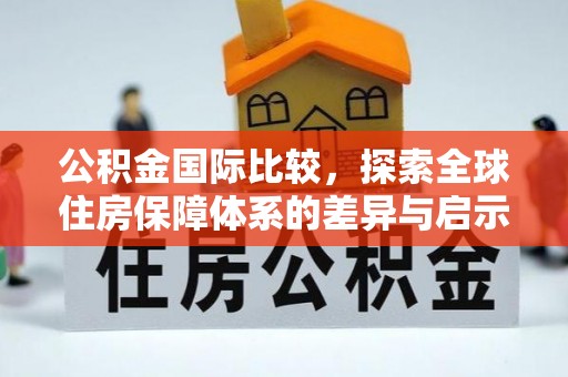 泸县公积金国际比较，探索全球住房保障体系的差异与启示