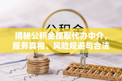 泸县揭秘公积金提取代办中介，服务真相、风险规避与合法途径