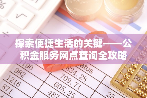 泸县探索便捷生活的关键——公积金服务网点查询全攻略