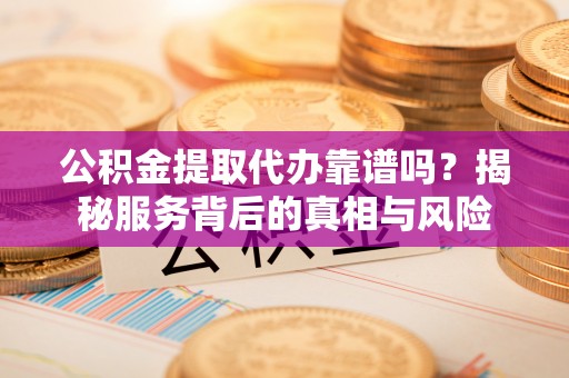 泸县公积金提取代办靠谱吗？揭秘服务背后的真相与风险