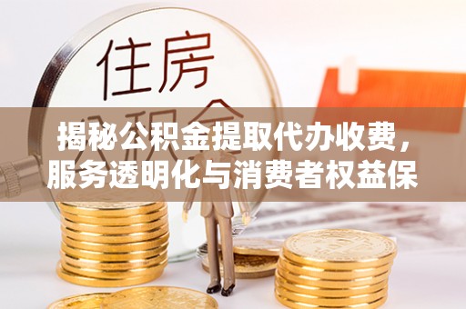 泸县揭秘公积金提取代办收费，服务透明化与消费者权益保障