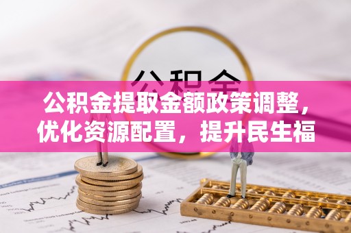 泸县公积金提取金额政策调整，优化资源配置，提升民生福祉