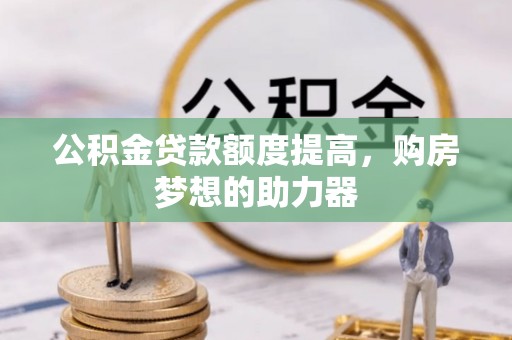 泸县公积金贷款额度提高，购房梦想的助力器