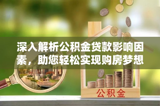 泸县深入解析公积金贷款影响因素，助您轻松实现购房梦想
