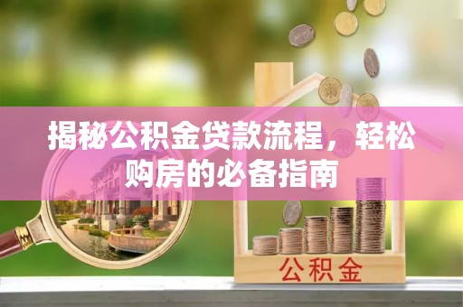 泸县揭秘公积金贷款流程，轻松购房的必备指南
